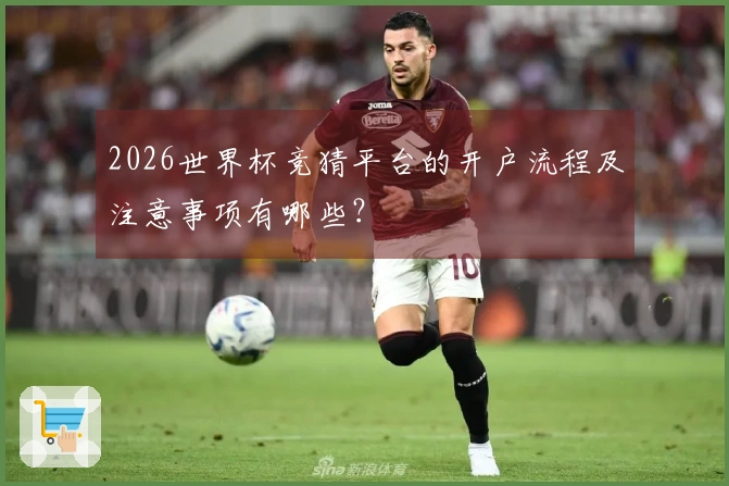 2026世界杯竞猜平台的开户流程及注意事项有哪些?